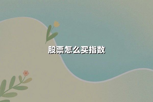 股票怎么买指数(股票怎么买指数ETF):一文看懂主流投资方式与实操步骤
