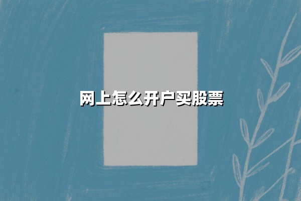 网上怎么开户买股票(网上开户买股票安全吗)