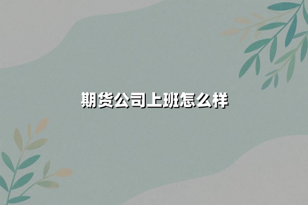 期货公司上班怎么样(揭秘行业内幕及未来前景)