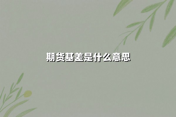 期货基差是什么意思(期货基差数据是什么意思)