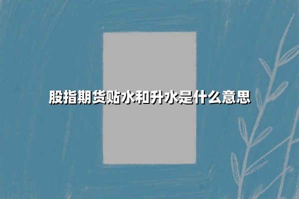 股指期货贴水和升水是什么意思(现象解析及投资影响)