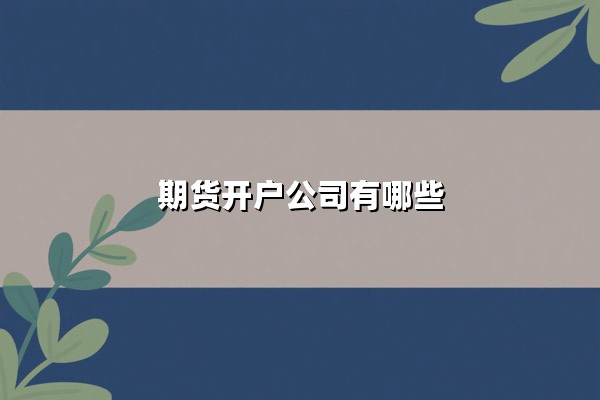 期货开户公司有哪些(期货开户公司有哪些怎么选择)