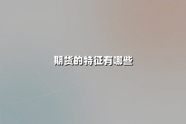 期货的特征有哪些(期货的特征有哪些特点)