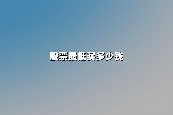股票最低买多少钱?解析A股投资门槛与实战策略
