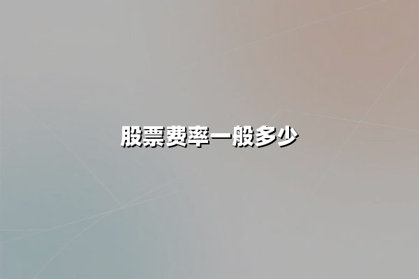 股票费率一般多少?最新费率构成与投资成本优化指南