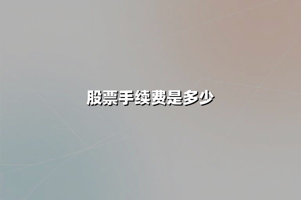 股票手续费是多少？2025年最新收费标准和投资成本深度解析