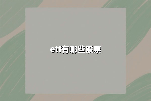 ETF有哪些股票?揭秘热门ETF重仓股布局与投资价值