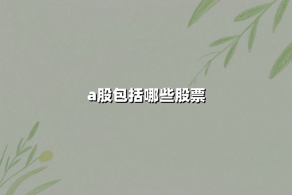 A股包括哪些股票？深度解析中国核心资本市场的构成与投资逻辑