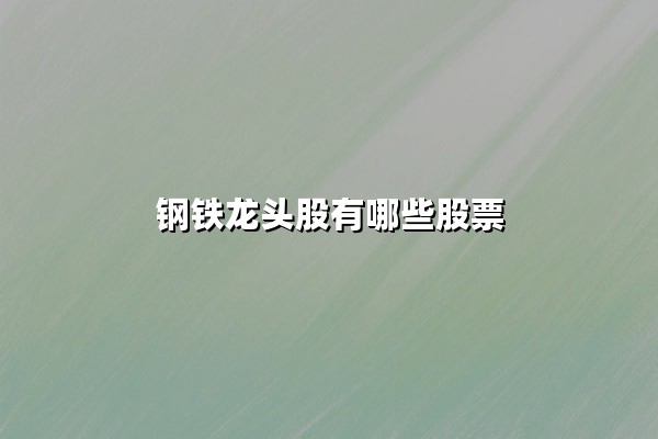 钢铁龙头股有哪些股票？2025年中国钢铁行业核心上市公司深度解析