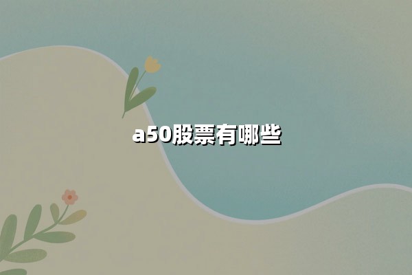 A50股票有哪些？富时中国A50指数最新成分股详解与投资价值分析