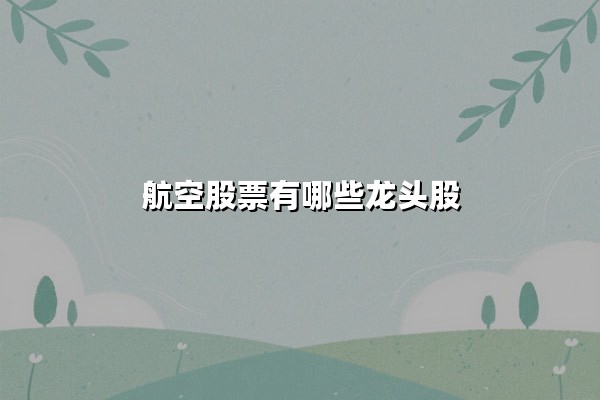 航空股票有哪些龙头股？2025年全球航空产业链价值解析与龙头股挖掘