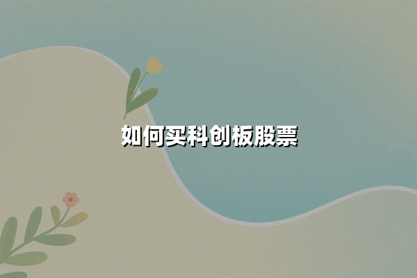 如何买科创板股票:2025年最新投资攻略与交易规则详解