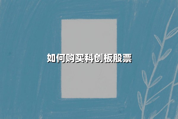 如何购买科创板股票：2025年最新操作指南与实战解析