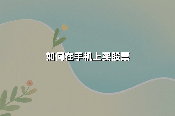 如何在手机上买股票？2025年移动端证券交易全流程指南