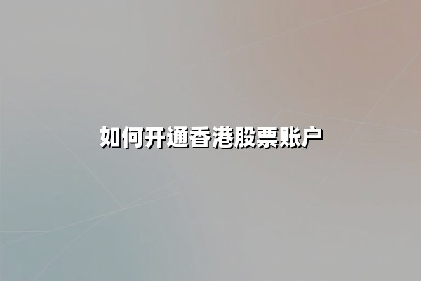 如何开通香港股票账户：2024年最新开户指南与实战技巧