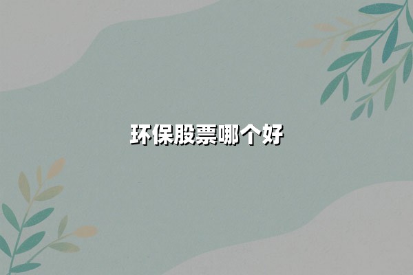 环保股票哪个好？2025年环保行业龙头股解析与投资策略