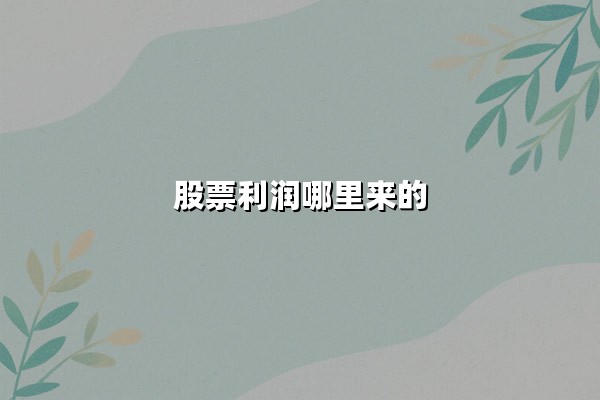 股票利润哪里来的？深度解析两大核心来源与底层驱动逻辑