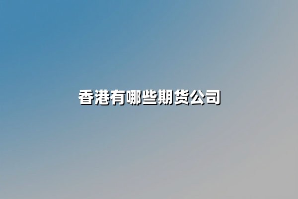 香港有哪些期货公司？2025年AA级期货公司综合解析