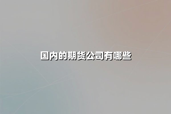 国内的期货公司有哪些?2025年最新排名与深度解析
