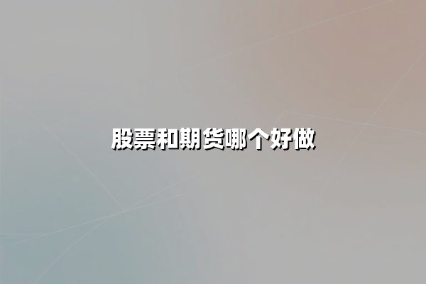 股票和期货哪个好做？从交易机制到风险回报的深度对比