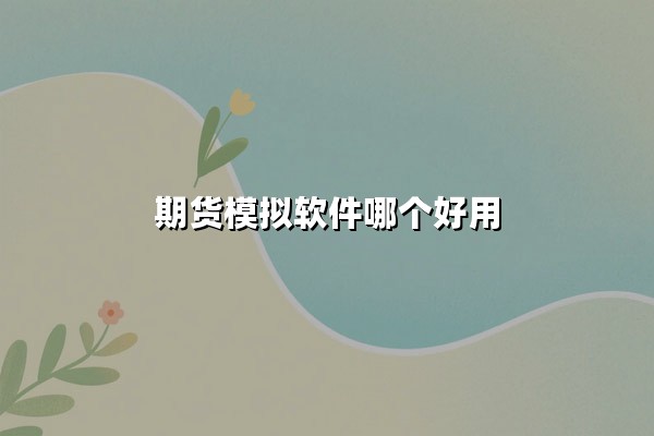 期货模拟软件哪个好用？2025年热门推荐与深度测评对比