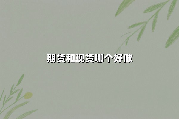 期货和现货哪个好做?从交易机制到风险收益的全方位解析