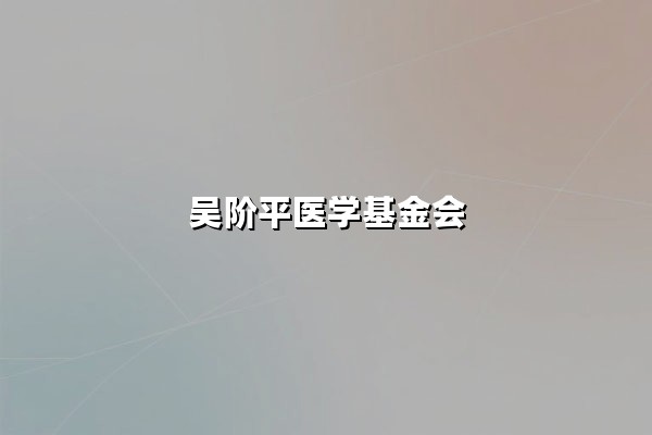 吴阶平医学基金会：以专业医学公益践行健康中国战略的先锋力量