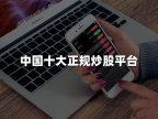 中国十大正规炒股平台(2024年中国十大最新炒股平台)