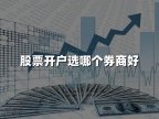 股票开户选哪个券商好(2024股票开户热门券商推荐)