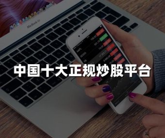 中国十大正规炒股平台(2024年中国十大最新炒股平台)
