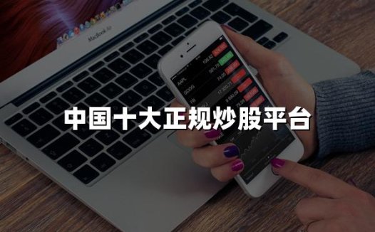 中国十大正规炒股平台(2024年中国十大最新炒股平台)