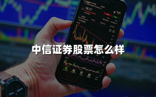 中信证券股票怎么样(2024年最新权威解答)