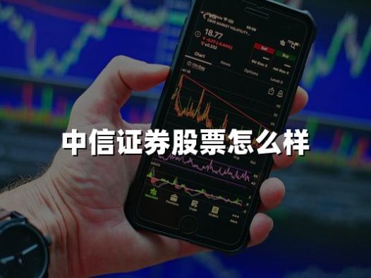 中信证券股票怎么样(2024年最新权威解答)