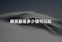期货最低多少钱可以玩(2024玩期货最低金钱门槛)