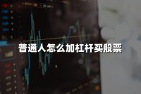普通人如何加杠杆买股票？普通人买股票加杠杆步骤