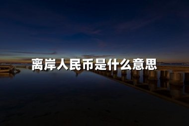 离岸人民币是什么意思(2024离岸人民币最新定义)
