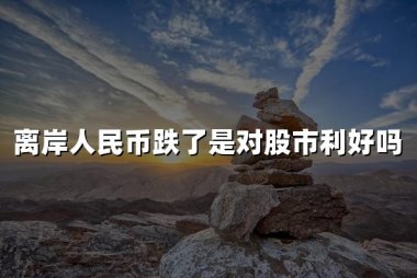 离岸人民币跌了是对股市利好吗(2024离岸人民币涨跌对股市影响)