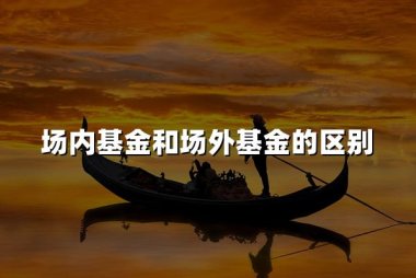 场内基金和场外基金的区别(2024场内外基金六大区别)