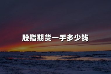 股指期货一手多少钱(2024股指期货价格详解)