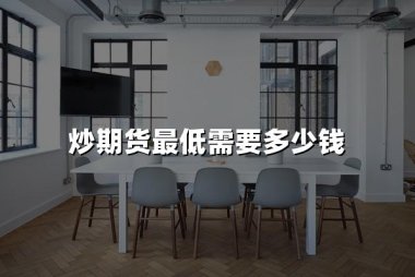 炒期货最低需要多少钱(2024炒期货成本详解)