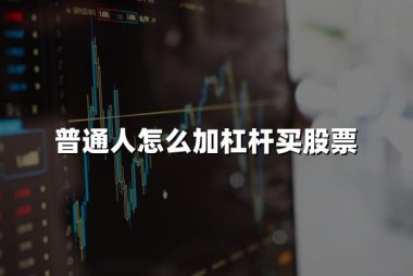 普通人如何加杠杆买股票？普通人买股票加杠杆步骤