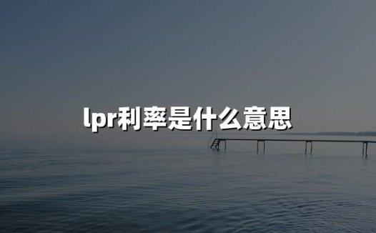 lpr利率是什么意思(2024贷款市场报价利率Loan Prime Rate详解)