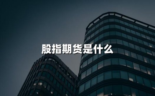 股指期货是什么(2024什么是股指期货权威解答)