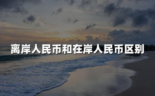 离岸人民币和在岸人民币有什么区别(2024最新权威解释)