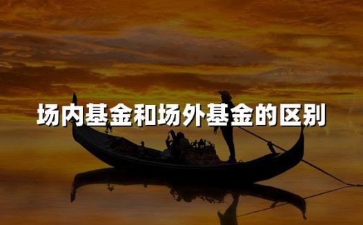 场内基金和场外基金的区别(2024场内外基金六大区别)
