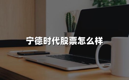 宁德时代股票怎么样(2024年权威解答)