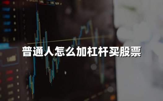 普通人如何加杠杆买股票？普通人买股票加杠杆步骤