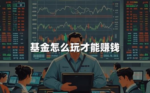 基金怎么玩才能赚钱？玩基金赚钱最新指南！