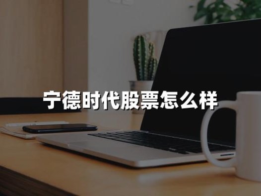 宁德时代股票怎么样(2024年权威解答)