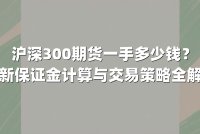 沪深300期货一手多少钱？最新保证金计算与交易策略全解析